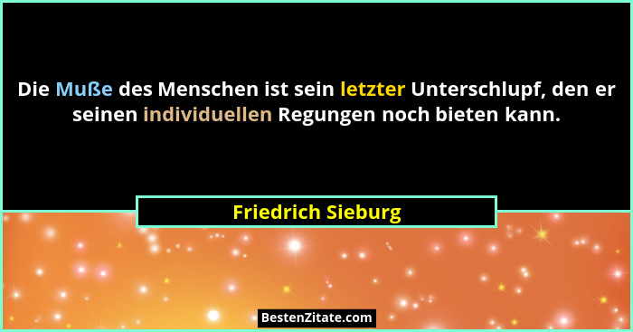 Die Muße des Menschen ist sein letzter Unterschlupf, den er seinen individuellen Regungen noch bieten kann.... - Friedrich Sieburg