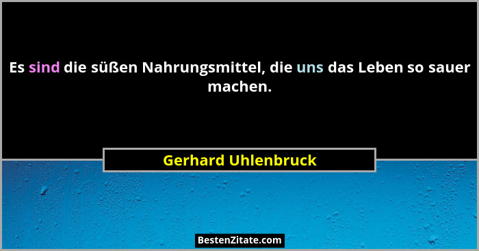 Es sind die süßen Nahrungsmittel, die uns das Leben so sauer machen.... - Gerhard Uhlenbruck