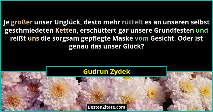 Je größer unser Unglück, desto mehr rüttelt es an unseren selbst geschmiedeten Ketten, erschüttert gar unsere Grundfesten und reißt uns... - Gudrun Zydek