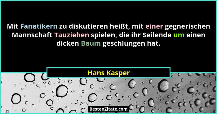 Mit Fanatikern zu diskutieren heißt, mit einer gegnerischen Mannschaft Tauziehen spielen, die ihr Seilende um einen dicken Baum geschlun... - Hans Kasper