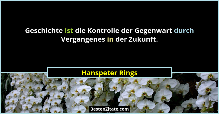 Geschichte ist die Kontrolle der Gegenwart durch Vergangenes in der Zukunft.... - Hanspeter Rings