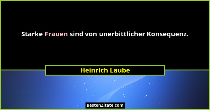 Starke Frauen sind von unerbittlicher Konsequenz.... - Heinrich Laube