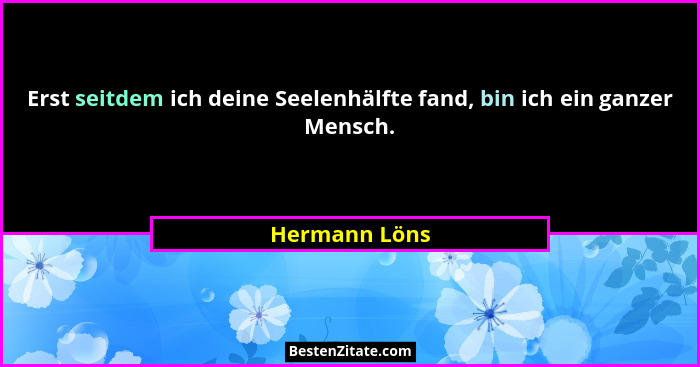 Erst seitdem ich deine Seelenhälfte fand, bin ich ein ganzer Mensch.... - Hermann Löns