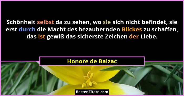 Schönheit selbst da zu sehen, wo sie sich nicht befindet, sie erst durch die Macht des bezaubernden Blickes zu schaffen, das ist ge... - Honore de Balzac