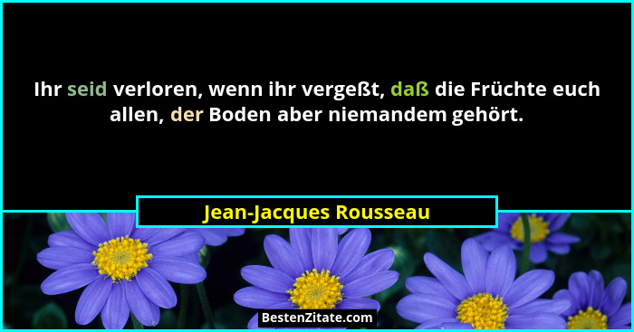 Ihr seid verloren, wenn ihr vergeßt, daß die Früchte euch allen, der Boden aber niemandem gehört.... - Jean-Jacques Rousseau