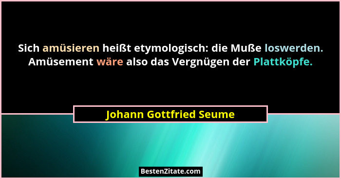 Sich amüsieren heißt etymologisch: die Muße loswerden. Amüsement wäre also das Vergnügen der Plattköpfe.... - Johann Gottfried Seume