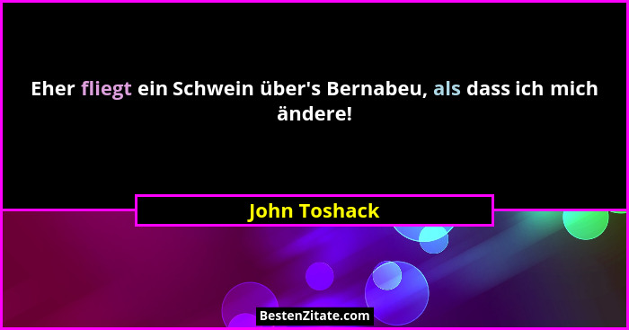 Eher fliegt ein Schwein über's Bernabeu, als dass ich mich ändere!... - John Toshack