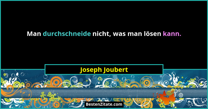 Man durchschneide nicht, was man lösen kann.... - Joseph Joubert