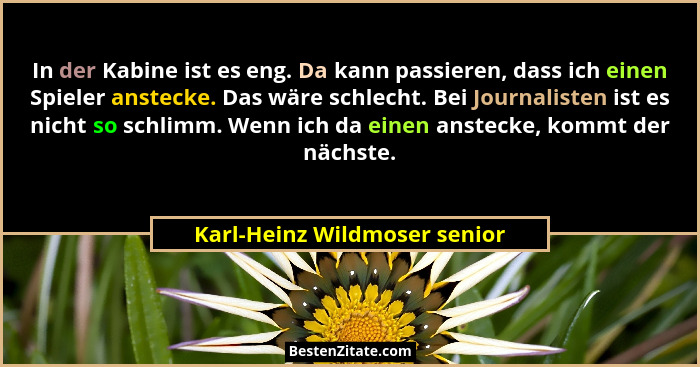 In der Kabine ist es eng. Da kann passieren, dass ich einen Spieler anstecke. Das wäre schlecht. Bei Journalisten ist es... - Karl-Heinz Wildmoser senior