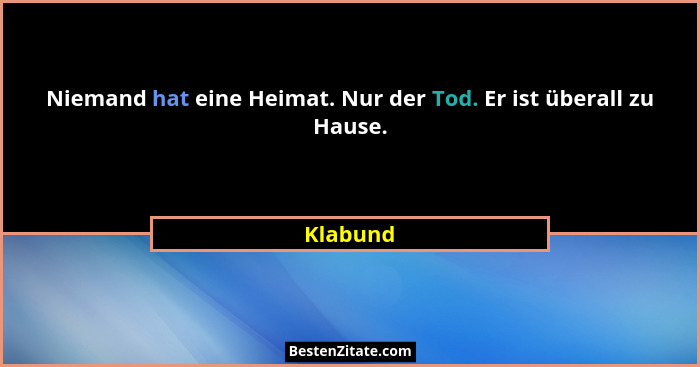 Niemand hat eine Heimat. Nur der Tod. Er ist überall zu Hause.... - Klabund