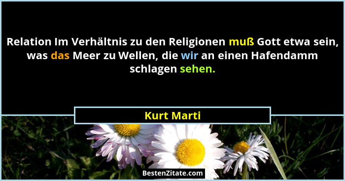 Relation Im Verhältnis zu den Religionen muß Gott etwa sein, was das Meer zu Wellen, die wir an einen Hafendamm schlagen sehen.... - Kurt Marti