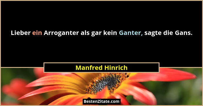 Lieber ein Arroganter als gar kein Ganter, sagte die Gans.... - Manfred Hinrich