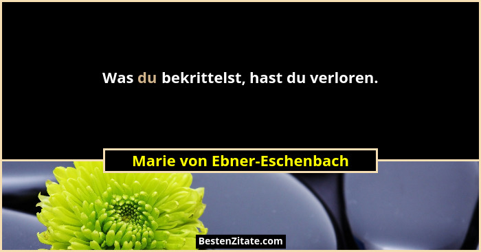 Was du bekrittelst, hast du verloren.... - Marie von Ebner-Eschenbach