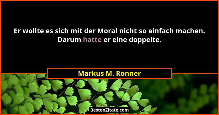 Er wollte es sich mit der Moral nicht so einfach machen. Darum hatte er eine doppelte.... - Markus M. Ronner