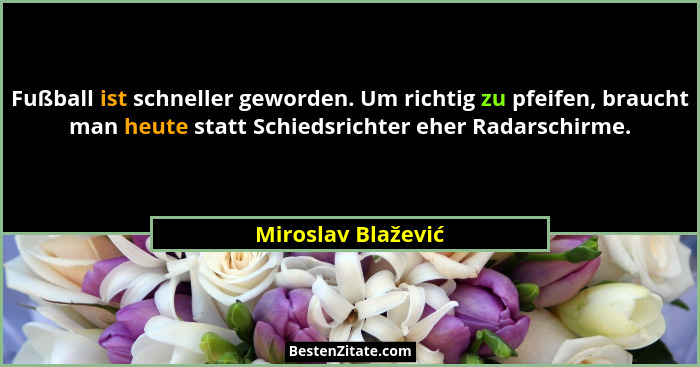 Fußball ist schneller geworden. Um richtig zu pfeifen, braucht man heute statt Schiedsrichter eher Radarschirme.... - Miroslav Blažević