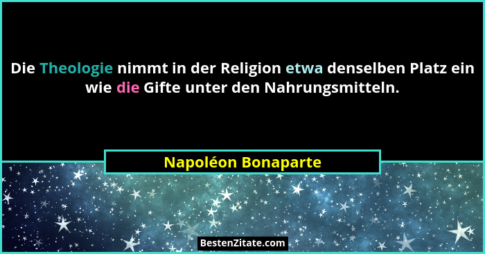 Die Theologie nimmt in der Religion etwa denselben Platz ein wie die Gifte unter den Nahrungsmitteln.... - Napoléon Bonaparte