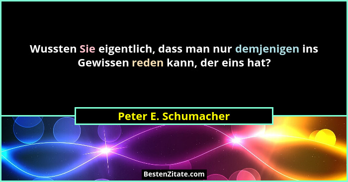 Wussten Sie eigentlich, dass man nur demjenigen ins Gewissen reden kann, der eins hat?... - Peter E. Schumacher