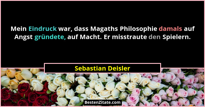 Mein Eindruck war, dass Magaths Philosophie damals auf Angst gründete, auf Macht. Er misstraute den Spielern.... - Sebastian Deisler