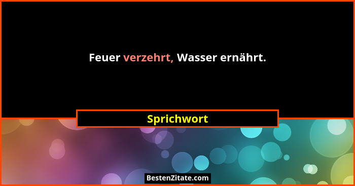 Feuer verzehrt, Wasser ernährt.... - Sprichwort