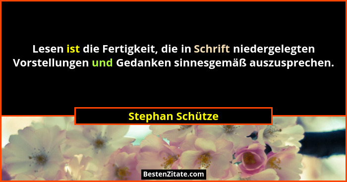 Lesen ist die Fertigkeit, die in Schrift niedergelegten Vorstellungen und Gedanken sinnesgemäß auszusprechen.... - Stephan Schütze