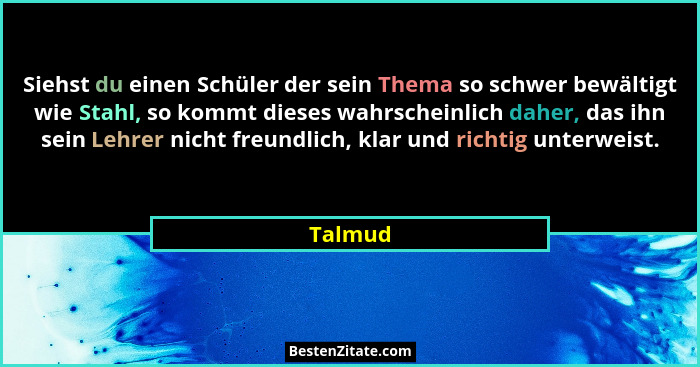 Siehst du einen Schüler der sein Thema so schwer bewältigt wie Stahl, so kommt dieses wahrscheinlich daher, das ihn sein Lehrer nicht freundl... - Talmud