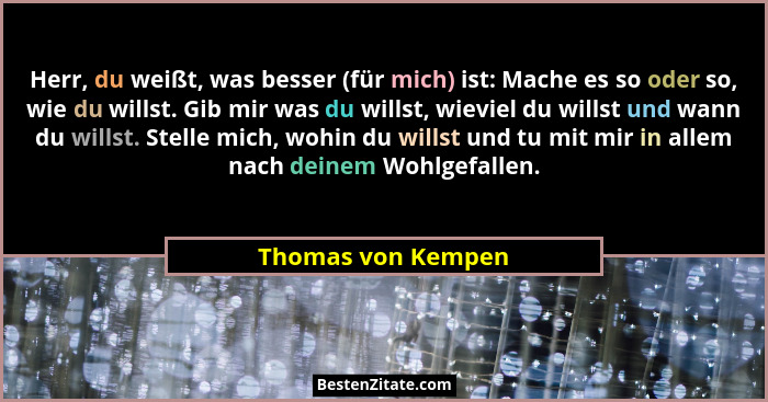 Herr, du weißt, was besser (für mich) ist: Mache es so oder so, wie du willst. Gib mir was du willst, wieviel du willst und wann d... - Thomas von Kempen