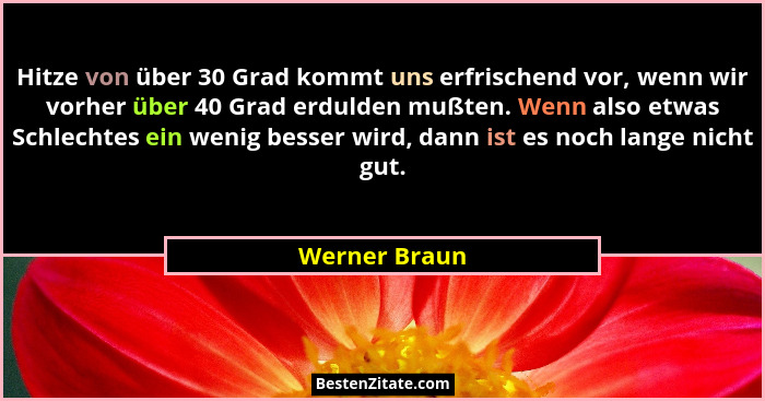 Hitze von über 30 Grad kommt uns erfrischend vor, wenn wir vorher über 40 Grad erdulden mußten. Wenn also etwas Schlechtes ein wenig be... - Werner Braun