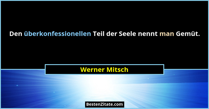 Den überkonfessionellen Teil der Seele nennt man Gemüt.... - Werner Mitsch