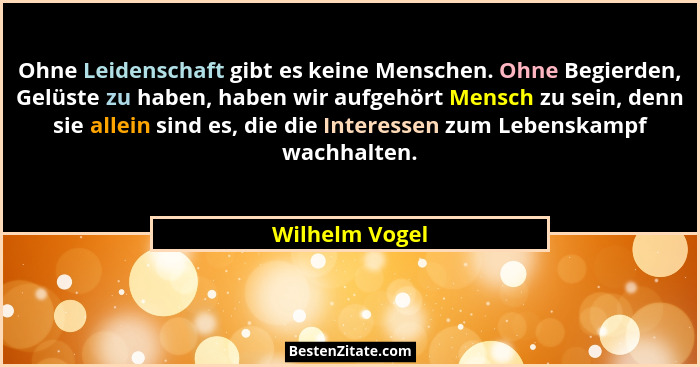 Ohne Leidenschaft gibt es keine Menschen. Ohne Begierden, Gelüste zu haben, haben wir aufgehört Mensch zu sein, denn sie allein sind e... - Wilhelm Vogel