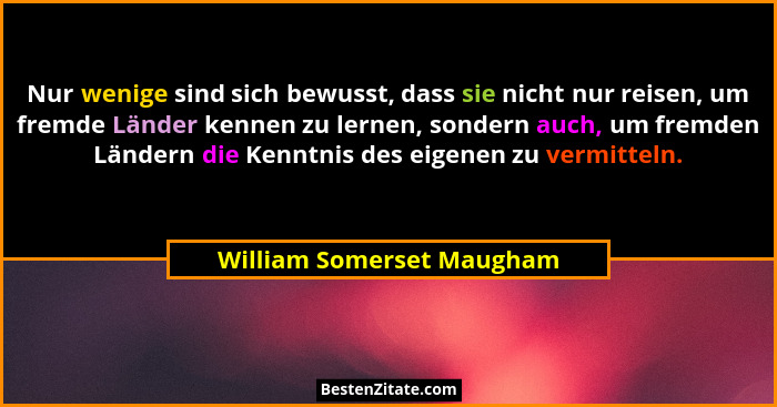 Nur wenige sind sich bewusst, dass sie nicht nur reisen, um fremde Länder kennen zu lernen, sondern auch, um fremden Länder... - William Somerset Maugham