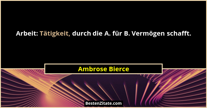 Arbeit: Tätigkeit, durch die A. für B. Vermögen schafft.... - Ambrose Bierce