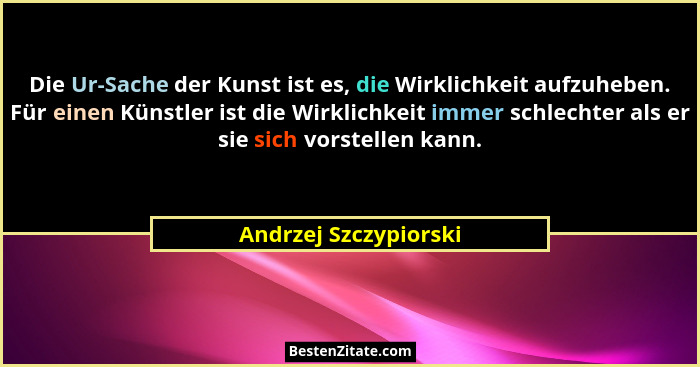 Die Ur-Sache der Kunst ist es, die Wirklichkeit aufzuheben. Für einen Künstler ist die Wirklichkeit immer schlechter als er sie... - Andrzej Szczypiorski