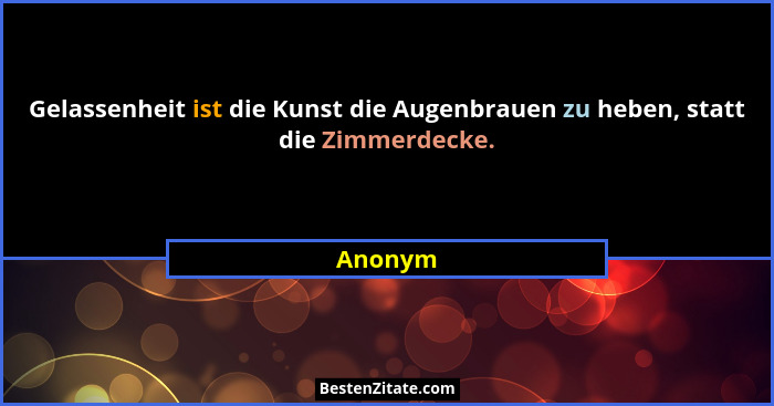 Gelassenheit ist die Kunst die Augenbrauen zu heben, statt die Zimmerdecke.... - Anonym