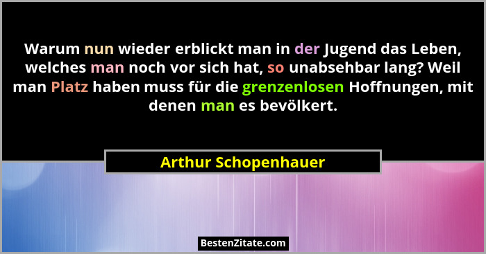 Warum nun wieder erblickt man in der Jugend das Leben, welches man noch vor sich hat, so unabsehbar lang? Weil man Platz haben m... - Arthur Schopenhauer