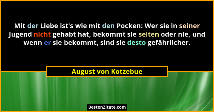 Mit der Liebe ist's wie mit den Pocken: Wer sie in seiner Jugend nicht gehabt hat, bekommt sie selten oder nie, und wenn er... - August von Kotzebue