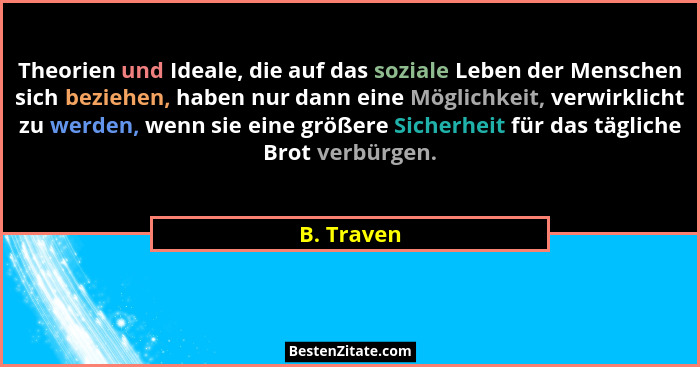 Theorien und Ideale, die auf das soziale Leben der Menschen sich beziehen, haben nur dann eine Möglichkeit, verwirklicht zu werden, wenn s... - B. Traven