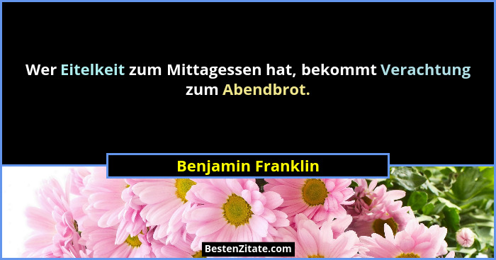 Wer Eitelkeit zum Mittagessen hat, bekommt Verachtung zum Abendbrot.... - Benjamin Franklin