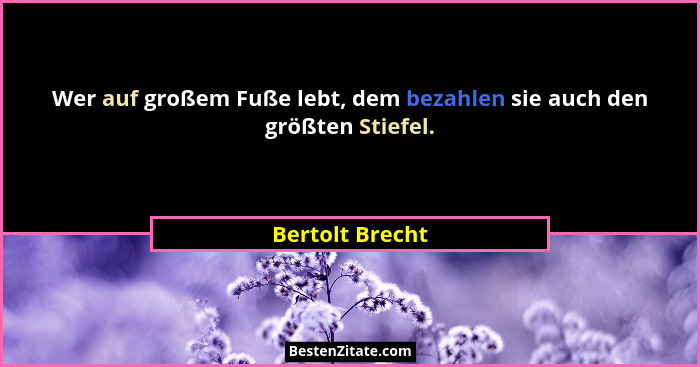 Wer auf großem Fuße lebt, dem bezahlen sie auch den größten Stiefel.... - Bertolt Brecht