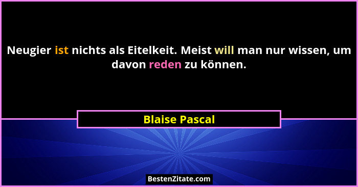Neugier ist nichts als Eitelkeit. Meist will man nur wissen, um davon reden zu können.... - Blaise Pascal