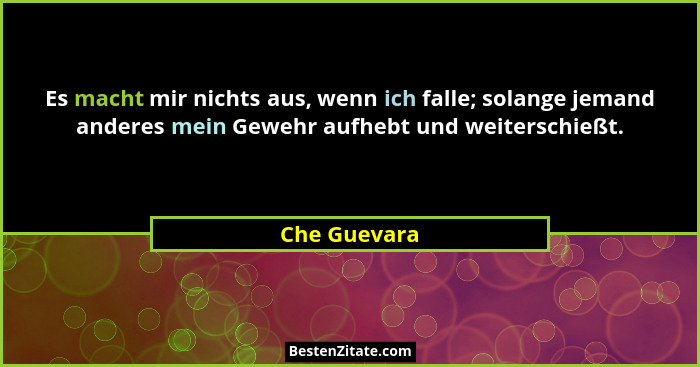 Es macht mir nichts aus, wenn ich falle; solange jemand anderes mein Gewehr aufhebt und weiterschießt.... - Che Guevara