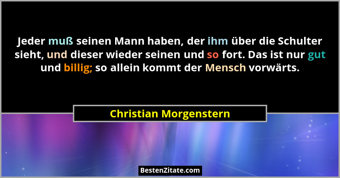 Jeder muß seinen Mann haben, der ihm über die Schulter sieht, und dieser wieder seinen und so fort. Das ist nur gut und billig... - Christian Morgenstern
