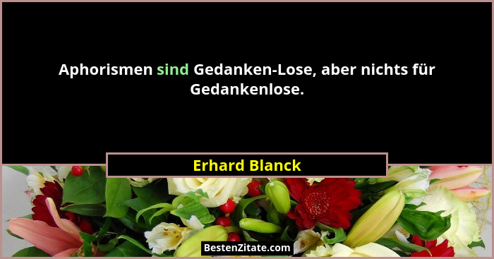Aphorismen sind Gedanken-Lose, aber nichts für Gedankenlose.... - Erhard Blanck