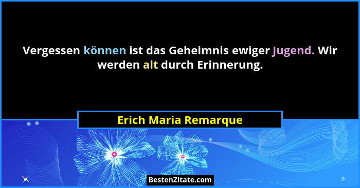Vergessen können ist das Geheimnis ewiger Jugend. Wir werden alt durch Erinnerung.... - Erich Maria Remarque