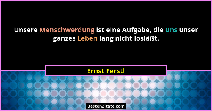 Unsere Menschwerdung ist eine Aufgabe, die uns unser ganzes Leben lang nicht losläßt.... - Ernst Ferstl