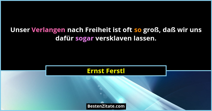 Unser Verlangen nach Freiheit ist oft so groß, daß wir uns dafür sogar versklaven lassen.... - Ernst Ferstl