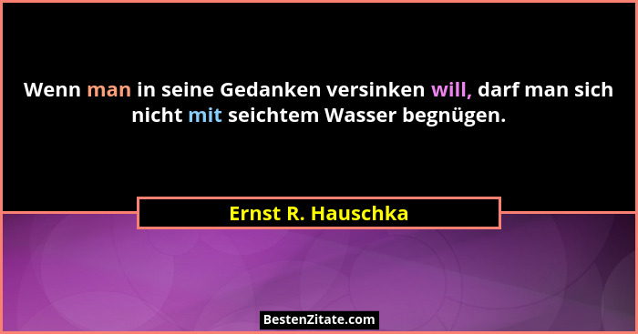Wenn man in seine Gedanken versinken will, darf man sich nicht mit seichtem Wasser begnügen.... - Ernst R. Hauschka