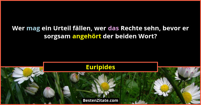 Wer mag ein Urteil fällen, wer das Rechte sehn, bevor er sorgsam angehört der beiden Wort?... - Euripides