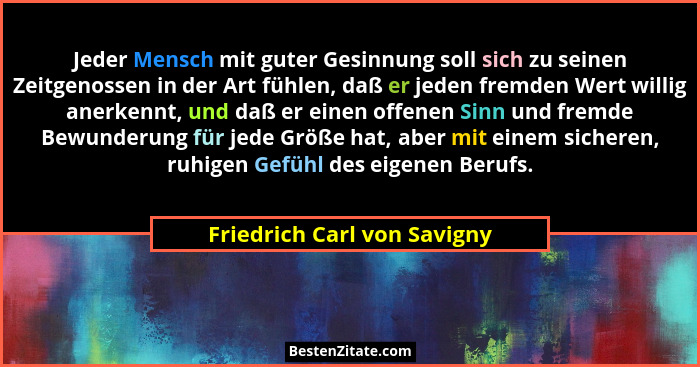 Jeder Mensch mit guter Gesinnung soll sich zu seinen Zeitgenossen in der Art fühlen, daß er jeden fremden Wert willig ane... - Friedrich Carl von Savigny
