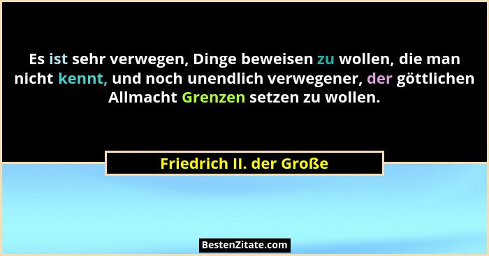 Es ist sehr verwegen, Dinge beweisen zu wollen, die man nicht kennt, und noch unendlich verwegener, der göttlichen Allmacht... - Friedrich II. der Große