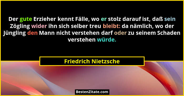 Der gute Erzieher kennt Fälle, wo er stolz darauf ist, daß sein Zögling wider ihn sich selber treu bleibt: da nämlich, wo der Jü... - Friedrich Nietzsche
